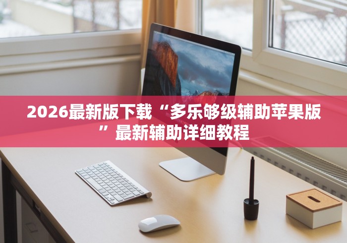 2026最新版下载“多乐够级辅助苹果版”最新辅助详细教程