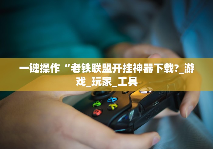 一键操作“老铁联盟开挂神器下载?_游戏_玩家_工具