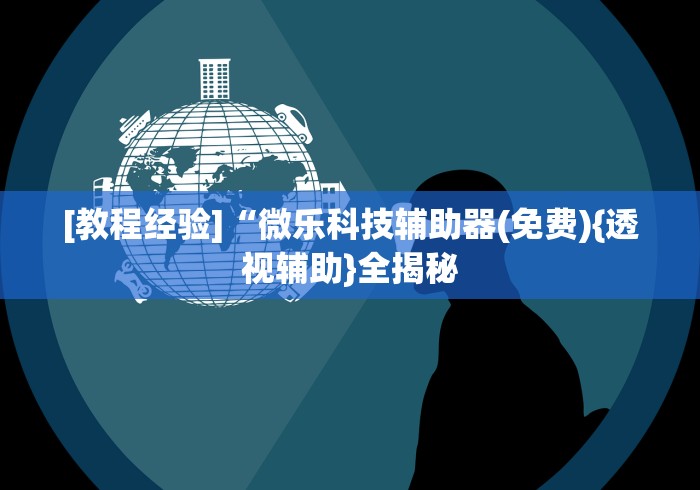 [教程经验]“微乐科技辅助器(免费){透视辅助}全揭秘