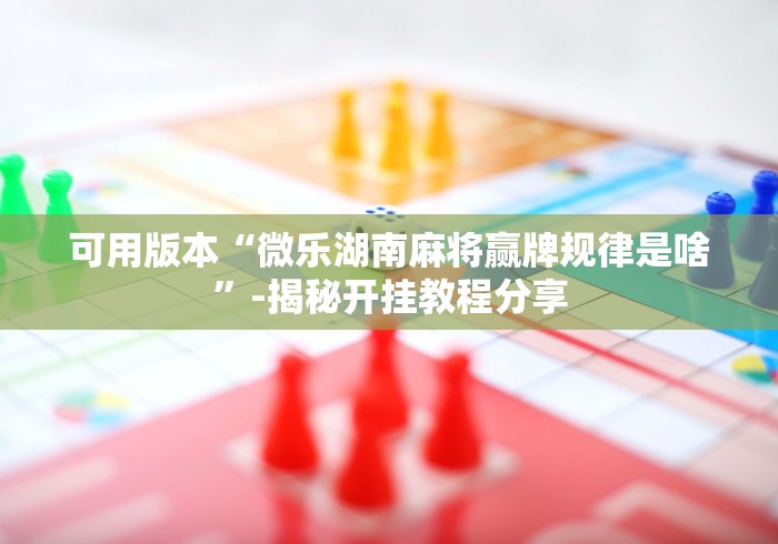 可用版本“微乐湖南麻将赢牌规律是啥”-揭秘开挂教程分享