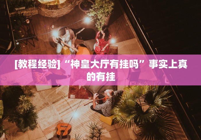 [教程经验]“神皇大厅有挂吗”事实上真的有挂