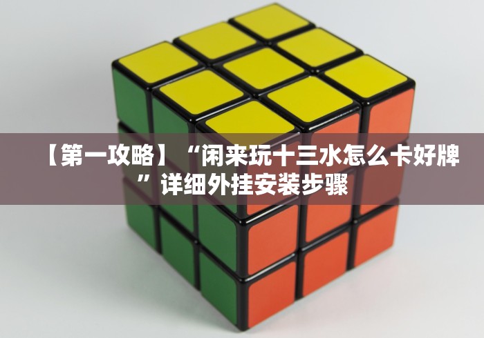 【第一攻略】“闲来玩十三水怎么卡好牌”详细外挂安装步骤