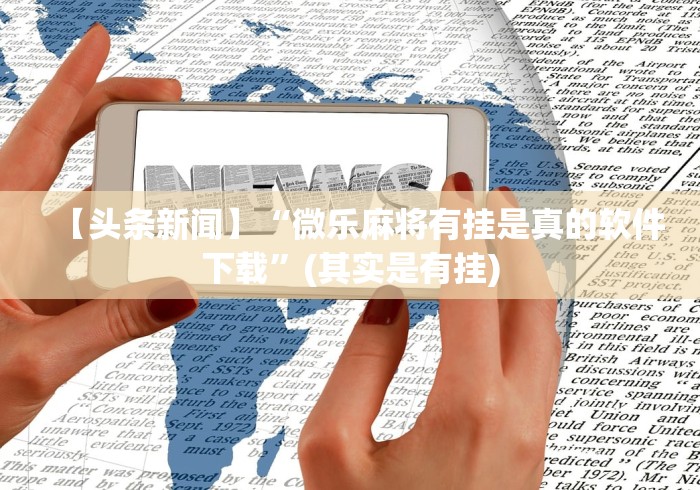 【头条新闻】“微乐麻将有挂是真的软件下载”(其实是有挂)