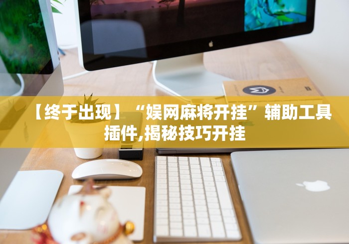 【终于出现】“娱网麻将开挂”辅助工具插件,揭秘技巧开挂