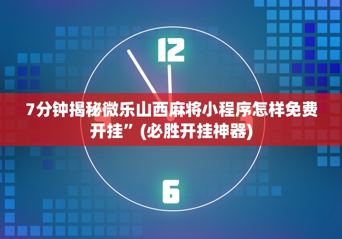 7分钟揭秘微乐山西麻将小程序怎样免费开挂”(必胜开挂神器)