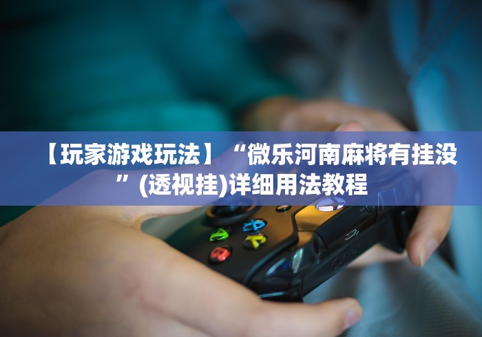 【玩家游戏玩法】“微乐河南麻将有挂没”(透视挂)详细用法教程