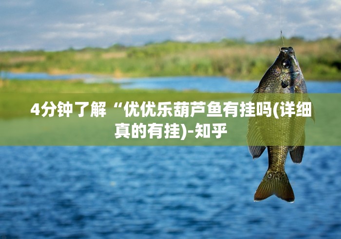 4分钟了解“优优乐葫芦鱼有挂吗(详细真的有挂)-知乎