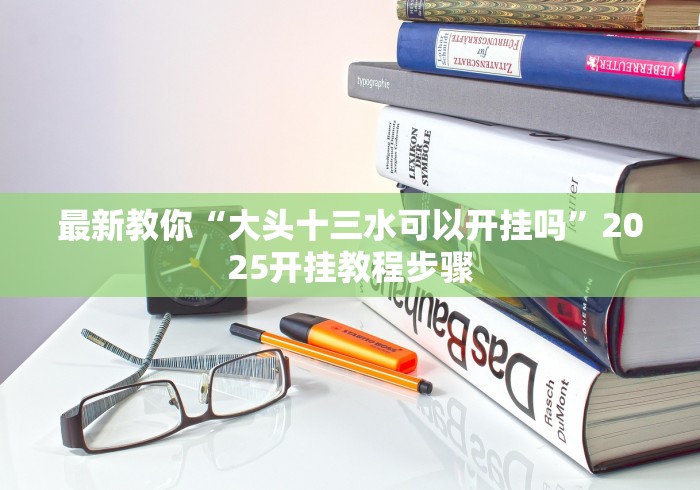 最新教你“大头十三水可以开挂吗”2025开挂教程步骤