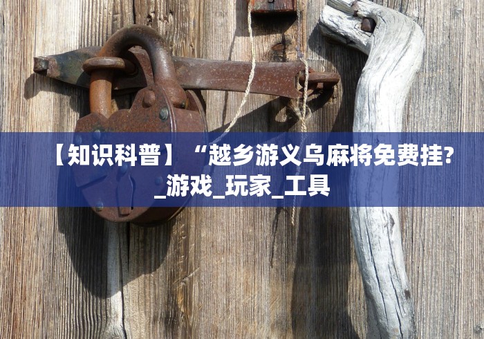 【知识科普】“越乡游义乌麻将免费挂?_游戏_玩家_工具
