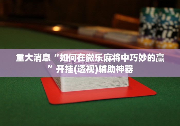 重大消息“如何在微乐麻将中巧妙的赢”开挂(透视)辅助神器