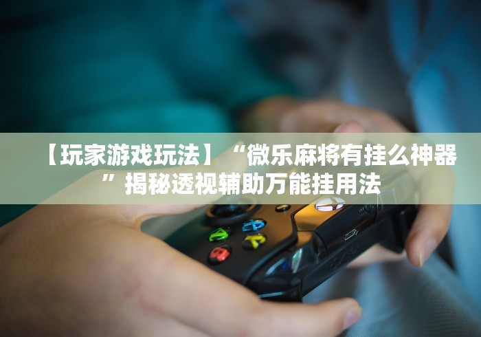 【玩家游戏玩法】“微乐麻将有挂么神器”揭秘透视辅助万能挂用法