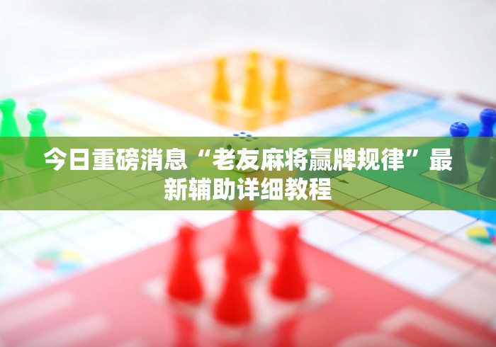 今日重磅消息“老友麻将赢牌规律”最新辅助详细教程