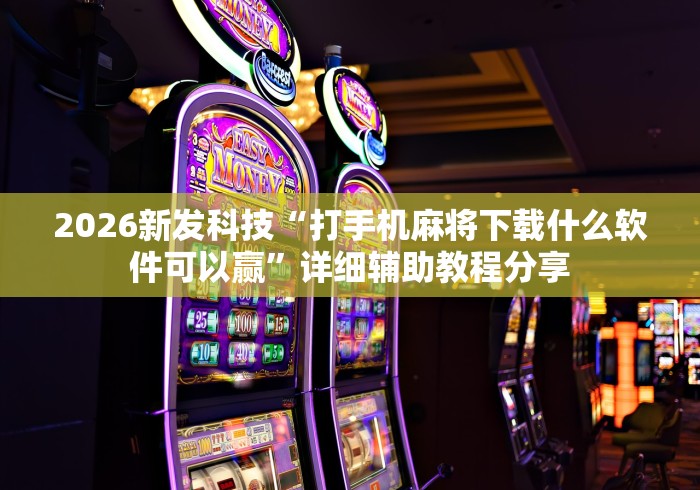 2026新发科技“打手机麻将下载什么软件可以赢”详细辅助教程分享