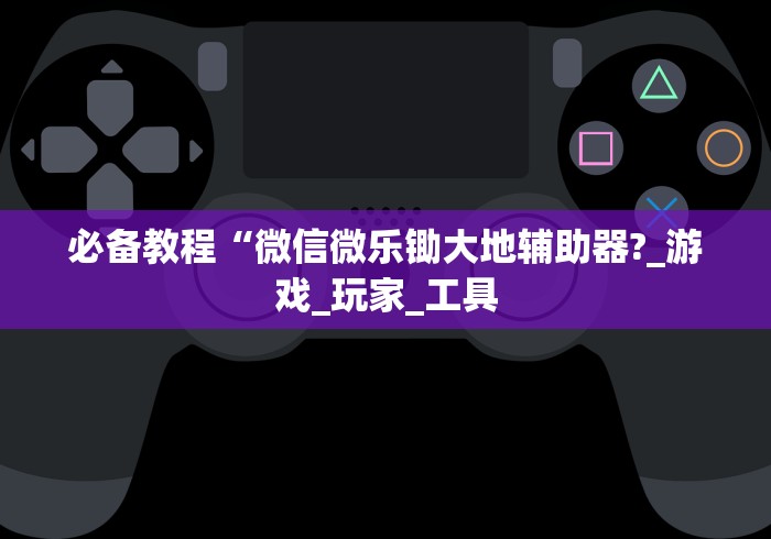 必备教程“微信微乐锄大地辅助器?_游戏_玩家_工具
