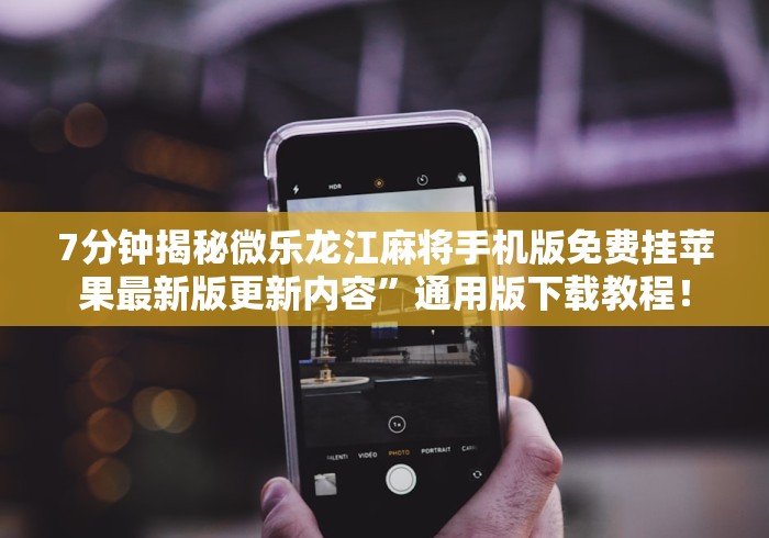 7分钟揭秘微乐龙江麻将手机版免费挂苹果最新版更新内容”通用版下载教程！