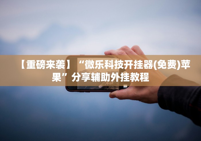 【重磅来袭】“微乐科技开挂器(免费)苹果”分享辅助外挂教程