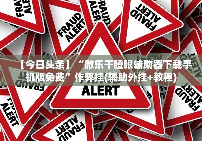 【今日头条】“微乐干瞪眼辅助器下载手机版免费”作弊挂(辅助外挂+教程)