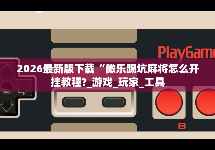 2026最新版下载“微乐踢坑麻将怎么开挂教程?_游戏_玩家_工具