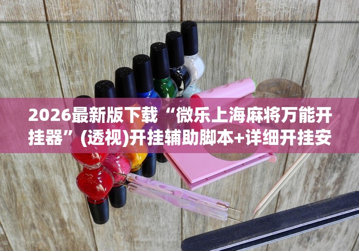 2026最新版下载“微乐上海麻将万能开挂器”(透视)开挂辅助脚本+详细开挂安装教程