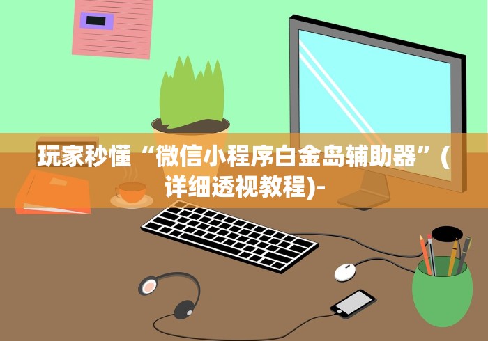 玩家秒懂“微信小程序白金岛辅助器”(详细透视教程)-