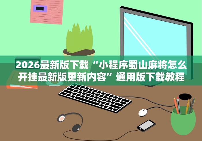 2026最新版下载“小程序蜀山麻将怎么开挂最新版更新内容”通用版下载教程！