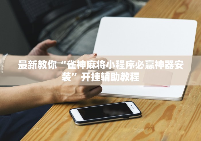最新教你“雀神麻将小程序必赢神器安装”开挂辅助教程