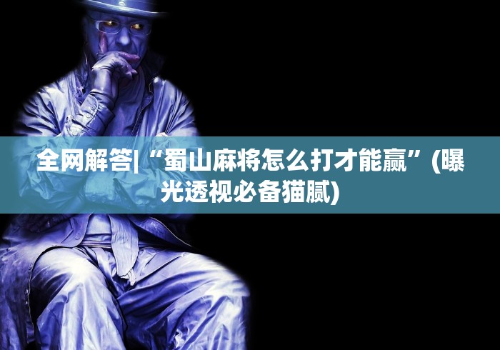 全网解答|“蜀山麻将怎么打才能赢”(曝光透视必备猫腻)