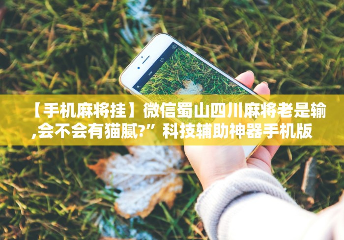 【手机麻将挂】微信蜀山四川麻将老是输,会不会有猫腻?”科技辅助神器手机版