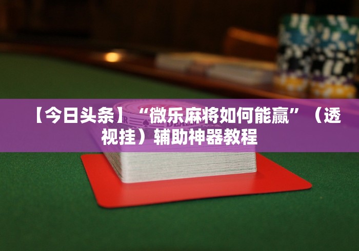 【今日头条】“微乐麻将如何能赢”（透视挂）辅助神器教程