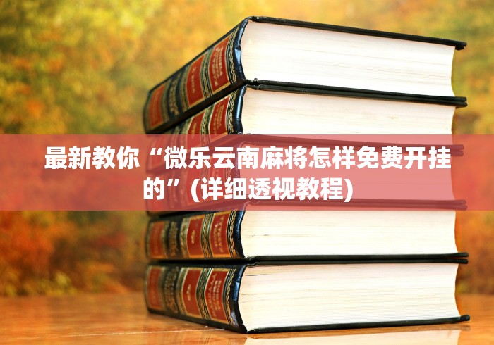 最新教你“微乐云南麻将怎样免费开挂的”(详细透视教程)