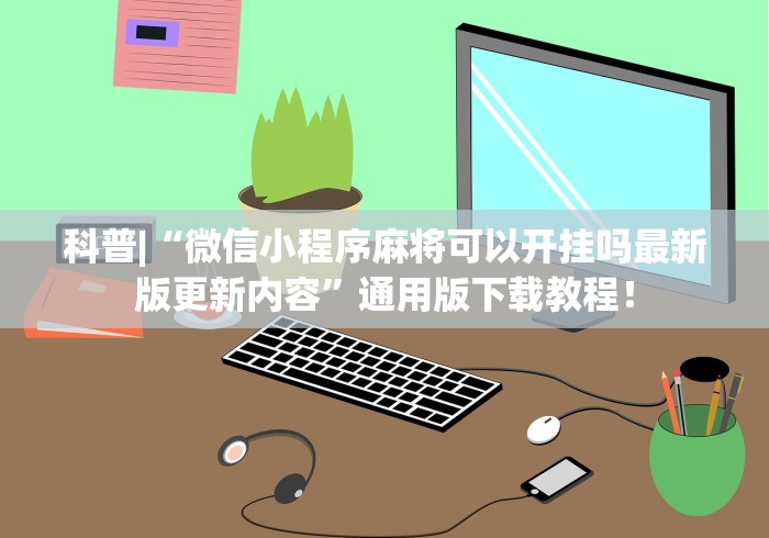 科普|“微信小程序麻将可以开挂吗最新版更新内容”通用版下载教程！
