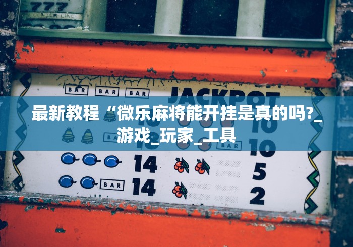 最新教程“微乐麻将能开挂是真的吗?_游戏_玩家_工具