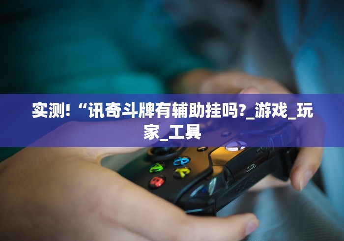 实测!“讯奇斗牌有辅助挂吗?_游戏_玩家_工具