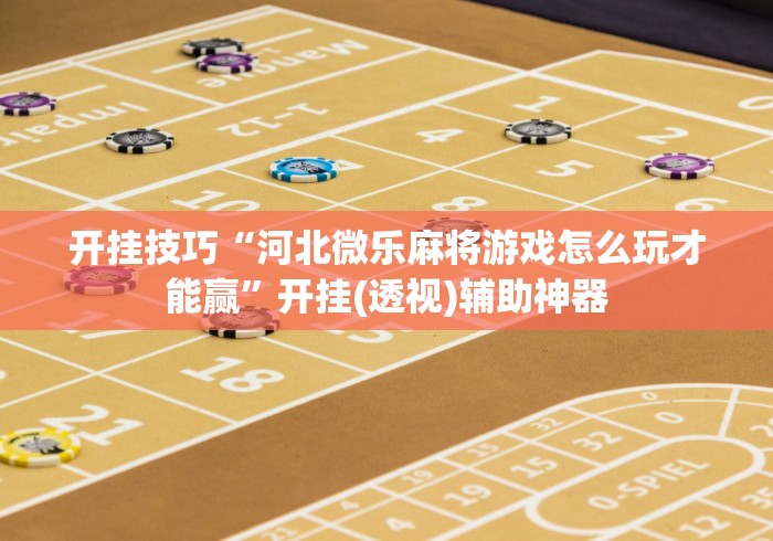 开挂技巧“河北微乐麻将游戏怎么玩才能赢”开挂(透视)辅助神器