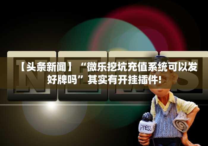 【头条新闻】“微乐挖坑充值系统可以发好牌吗”其实有开挂插件!