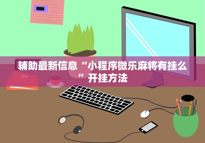 辅助最新信息“小程序微乐麻将有挂么”开挂方法