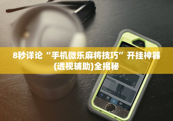 8秒详论“手机微乐麻将技巧”开挂神器{透视辅助}全揭秘