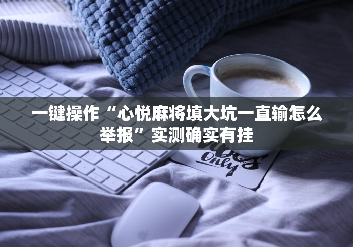一键操作“心悦麻将填大坑一直输怎么举报”实测确实有挂