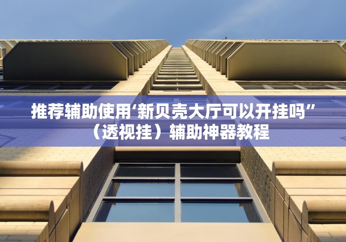 推荐辅助使用‘新贝壳大厅可以开挂吗”（透视挂）辅助神器教程