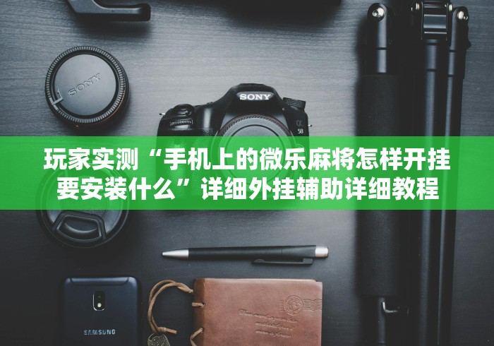 玩家实测“手机上的微乐麻将怎样开挂要安装什么”详细外挂辅助详细教程