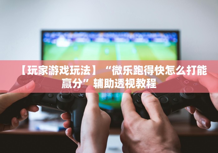 【玩家游戏玩法】“微乐跑得快怎么打能赢分”辅助透视教程