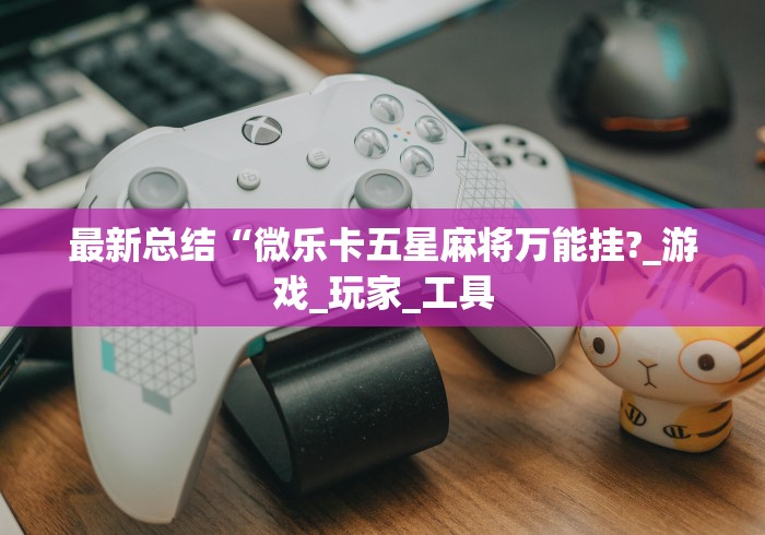 最新总结“微乐卡五星麻将万能挂?_游戏_玩家_工具