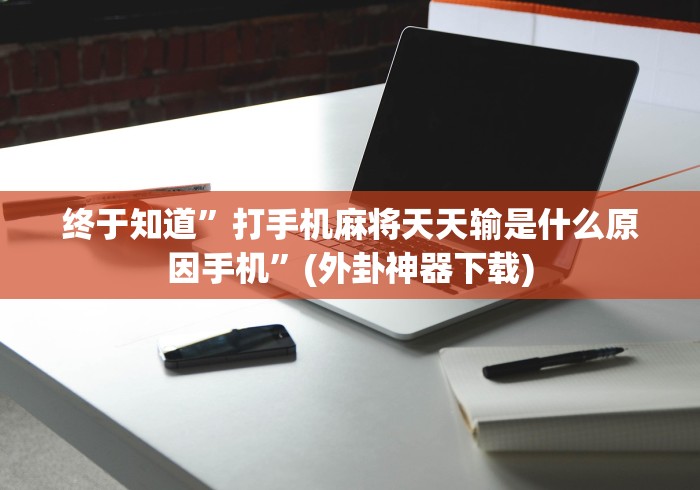 终于知道”打手机麻将天天输是什么原因手机”(外卦神器下载)