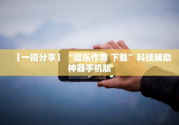 【一招分享】“微乐作弊 下载”科技辅助神器手机版