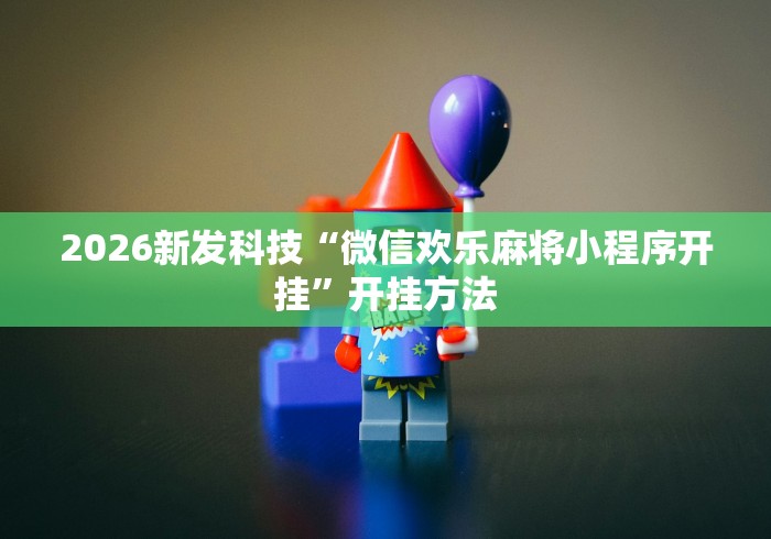 2026新发科技“微信欢乐麻将小程序开挂”开挂方法