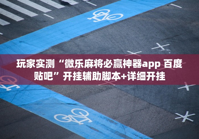 玩家实测“微乐麻将必赢神器app 百度贴吧”开挂辅助脚本+详细开挂