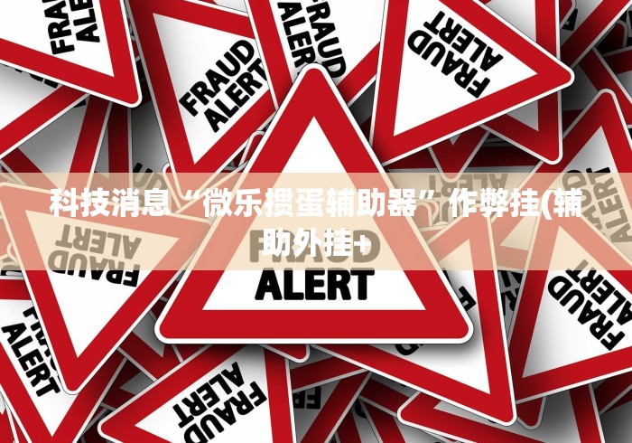 科技消息“微乐掼蛋辅助器”作弊挂(辅助外挂+