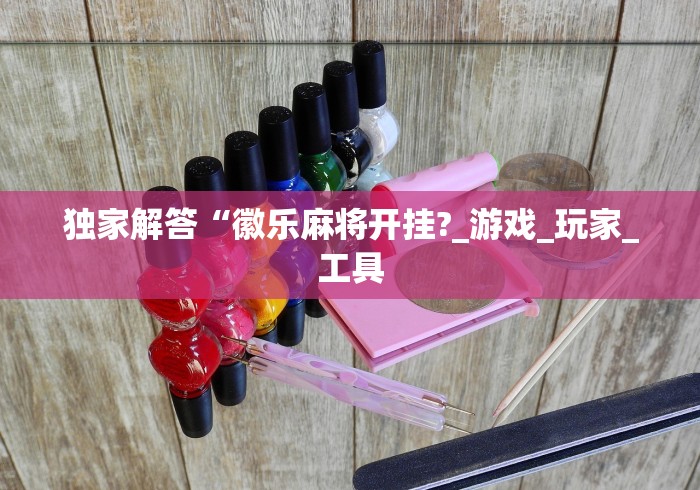 独家解答“徽乐麻将开挂?_游戏_玩家_工具