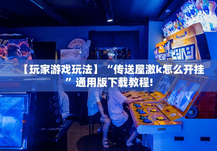【玩家游戏玩法】“传送屋激k怎么开挂	”通用版下载教程!