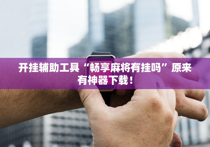 开挂辅助工具“畅享麻将有挂吗	”原来有神器下载！